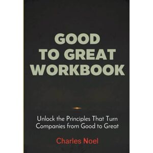Noel, Charles Good To Great Workbook: Unlock the Principles That Turn Companies from Good to Great Noel, Charles Good To Great Workbook: Unlock the Principles That Turn Companies from Good to Great