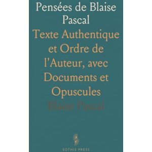 Blaise, Pascal Pensées de Blaise Pascal: Texte Authentique et Ordre de l'Auteur, avec Documents et Opuscules Blaise, Pascal Pensées de Blaise Pascal: Texte Authentique et Ordre de l'Auteur, avec Documents et Opuscules