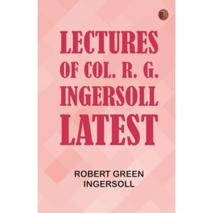 Robert Green Ingersoll Lectures of Col. R. G. Ingersoll Latest Robert Green Ingersoll Lectures of Col. R. G. Ingersoll Latest