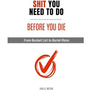 Netko, Shelli Shit You Need To Do Before You Die: From Bucket List To Burial Plans Netko, Shelli Shit You Need To Do Before You Die: From Bucket List To Burial Plans