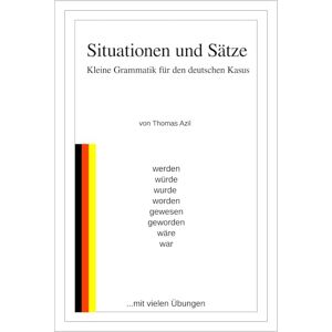 Azil, Thomas Situationen und Sätze: Kleine Grammatik für den deutschen Kasus. + werden, würde, wurde, worden, geworden, wäre, war, gewesen Azil, Thomas Situationen und Sätze: Kleine Grammatik für den deutschen Kasus. + werden, würde, wurde, worden, geworden, wäre, war, gewesen