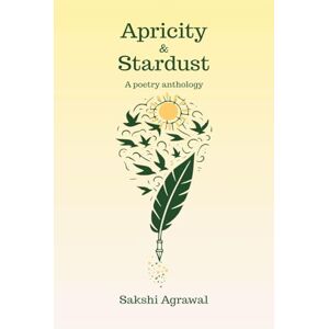 Sakshi Agrawal Apricity and Stardust: A poetry anthology Sakshi Agrawal Apricity and Stardust: A poetry anthology