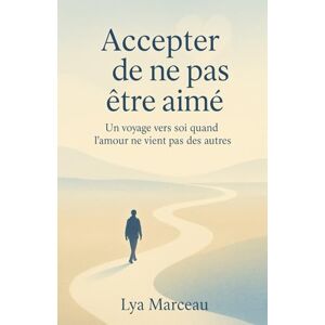 Marceau, Lya Accepter de ne pas être aimé: Un voyage vers soi quand l’amour ne vient pas des autres Livre sur l'amour de soi Marceau, Lya Accepter de ne pas être aimé: Un voyage vers soi quand l’amour ne vient pas des autres Livre sur l'amour de soi