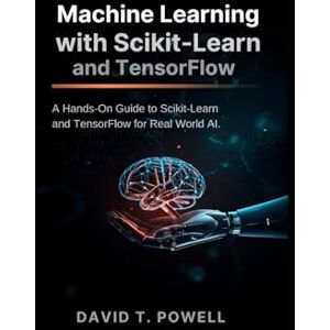 T. Powell, David Machine Learning with Scikit-Learn and TensorFlow: A Hands-On Guide to Scikit-Learn and TensorFlow for Real World AI T. Powell, David Machine Learning with Scikit-Learn and TensorFlow: A Hands-On Guide to Scikit-Learn and TensorFlow for Real World AI