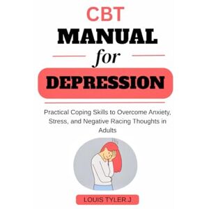 TYLER . J, LOUIS CBT Manual for Depression :Practical Coping Skills to Overcome Anxiety, Stress, and Negative Racing Thoughts in Adults TYLER . J, LOUIS CBT Manual for Depression :Practical Coping Skills to Overcome Anxiety, Stress, and Negative Racing Thoughts in Adults