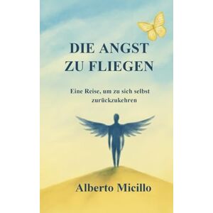 Micillo, Alberto DIE ANGST ZU FLIEGEN: Eine Reise, um zu sich selbst zurückzukehren Micillo, Alberto DIE ANGST ZU FLIEGEN: Eine Reise, um zu sich selbst zurückzukehren