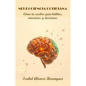 Alonso Berenguer, Isabel NEUROCIENCIA COTIDIANA: Cómo tu cerebro guía hábitos, emociones y decisiones Alonso Berenguer, Isabel NEUROCIENCIA COTIDIANA: Cómo tu cerebro guía hábitos, emociones y decisiones