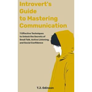 Odinson, T.J. Introverts Guide to Mastering Communication: 7 Effective Techniques to Unlock the Secrets of Small Talk, Active Listening, and Social Confidence Odinson, T.J. Introverts Guide to Mastering Communication: 7 Effective Techniques to Unlock the Secrets of Small Talk, Active Listening, and Social Confidence