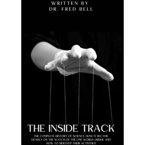 Bell, Dr. Fred The Inside Track: The Complete History of Science, How It Became Deadly on the Watch of the One World Order, and How to Sidestep Their Activities Bell, Dr. Fred The Inside Track: The Complete History of Science, How It Became Deadly on the Watch of the One World Order, and How to Sidestep Their Activities