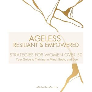 Murray, Michelle AGELESS: RESILIANT & EMPOWERED: STRATEGIES FOR WOMEN OVER 50. Your Guide to Thriving in Mind, Body, and Soul Murray, Michelle AGELESS: RESILIANT & EMPOWERED: STRATEGIES FOR WOMEN OVER 50. Your Guide to Thriving in Mind, Body, and Soul