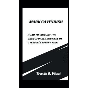 S.West, Travis MARK CAVENDISH: Road to Victory The Unstoppable Journey of Cycling’s Sprint King S.West, Travis MARK CAVENDISH: Road to Victory The Unstoppable Journey of Cycling’s Sprint King