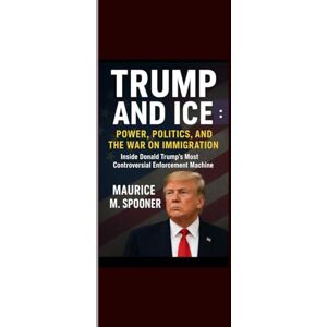 Spooner, Maurice M. Trump and ICE: Power, Politics, and the War on Immigration: Inside Donald Trump’s Most Controversial Enforcement Machine Spooner, Maurice M. Trump and ICE: Power, Politics, and the War on Immigration: Inside Donald Trump’s Most Controversial Enforcement Machine