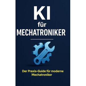 Bier, Alexander KI für Mechatroniker: Praxisnahe Strategien, sofort nutzbare Prompts und die besten Tools für Mechatroniker im digitalen Zeitalter Bier, Alexander KI für Mechatroniker: Praxisnahe Strategien, sofort nutzbare Prompts und die besten Tools für Mechatroniker im digitalen Zeitalter