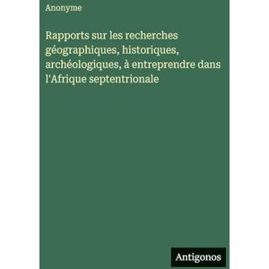 Anonyme Rapports sur les recherches géographiques, historiques, archéologiques, à entreprendre dans l'Afrique septentrionale Anonyme Rapports sur les recherches géographiques, historiques, archéologiques, à entreprendre dans l'Afrique septentrionale