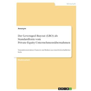 Anonymous Der Leveraged Buyout (LBO) als Standardform vom Private-Equity-Unternehmensübernahmen: Transaktionsstruktur, Chancen und Risiken aus einzelwirtschaftlicher Sicht Anonymous Der Leveraged Buyout (LBO) als Standardform vom Private-Equity-Unternehmensübernahmen: Transaktionsstruktur, Chancen und Risiken aus einzelwirtschaftlicher Sicht