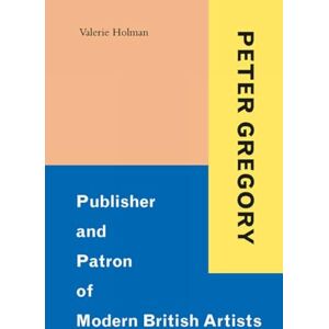 Holman, Valerie Peter Gregory: Publisher and Patron of Modern British Artists Holman, Valerie Peter Gregory: Publisher and Patron of Modern British Artists