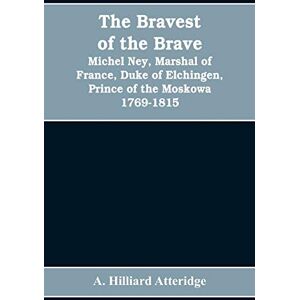 Hilliard Atteridge, A The bravest of the brave, Michel Ney, marshal of France, duke of Elchingen, prince of the Moskowa 1769-1815 Hilliard Atteridge, A The bravest of the brave, Michel Ney, marshal of France, duke of Elchingen, prince of the Moskowa 1769-1815