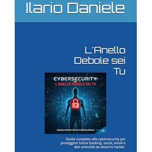 Daniele, Ilario L'Anello Debole sei Tu: Guida completa alla cybersecurity per proteggere home banking, social, email e dati aziendali da attacchi hacker. Daniele, Ilario L'Anello Debole sei Tu: Guida completa alla cybersecurity per proteggere home banking, social, email e dati aziendali da attacchi hacker.