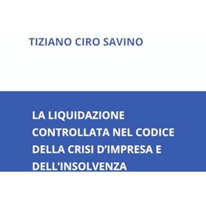 Savino, Avv. Tiziano Ciro LA LIQUIDAZIONE CONTROLLATA NEL CODICE DELLA CRISI D’IMPRESA E DELL’INSOLVENZA Savino, Avv. Tiziano Ciro LA LIQUIDAZIONE CONTROLLATA NEL CODICE DELLA CRISI D’IMPRESA E DELL’INSOLVENZA