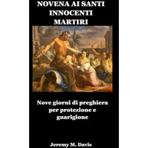 Davis, Jeremy M. NOVENA AI SANTI INNOCENTI MARTIRI: Nove giorni di preghiera per protezione e guarigione Davis, Jeremy M. NOVENA AI SANTI INNOCENTI MARTIRI: Nove giorni di preghiera per protezione e guarigione