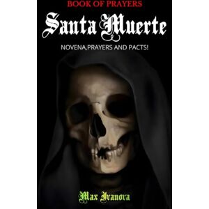 Ivanova, Max Book Of Prayers Santa Muerte: Novena, Prayers and pacts! (Holy Death Collection) Ivanova, Max Book Of Prayers Santa Muerte: Novena, Prayers and pacts! (Holy Death Collection)