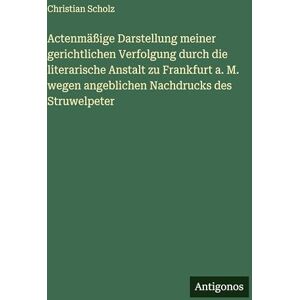 Scholz, Christian Actenmäßige Darstellung meiner gerichtlichen Verfolgung durch die literarische Anstalt zu Frankfurt a. M. wegen angeblichen Nachdrucks des Struwelpeter Scholz, Christian Actenmäßige Darstellung meiner gerichtlichen Verfolgung durch die literarische Anstalt zu Frankfurt a. M. wegen angeblichen Nachdrucks des Struwelpeter