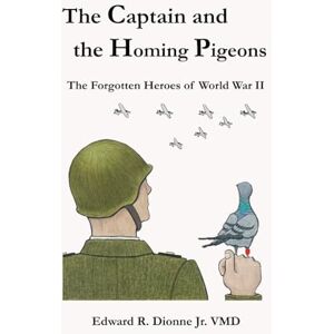 Dionne Jr., Dr. Edward R. The Captain and the Homing Pigeons: The Forgotten Heroes of World War II Dionne Jr., Dr. Edward R. The Captain and the Homing Pigeons: The Forgotten Heroes of World War II