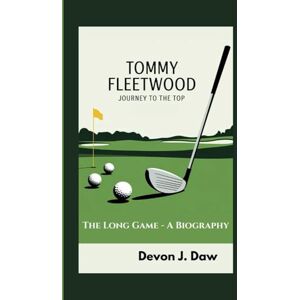 J. Daw, Devon TOMMY FLEETWOOD JOURNEY TO THE TOP: The Long Game A Biography J. Daw, Devon TOMMY FLEETWOOD JOURNEY TO THE TOP: The Long Game A Biography