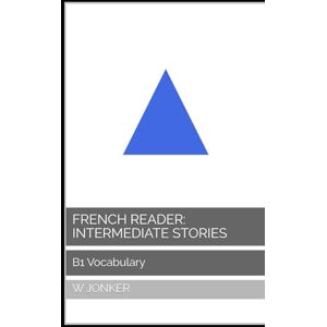 Jonker, W French Reader: Intermediate Stories: B1 Vocabulary (La Série de Lecture Française : A Journey from A1 to C2 Mastery) Jonker, W French Reader: Intermediate Stories: B1 Vocabulary (La Série de Lecture Française : A Journey from A1 to C2 Mastery)