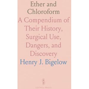 Henry J., Bigelow Ether and Chloroform: A Compendium of Their History, Surgical Use, Dangers, and Discovery Henry J., Bigelow Ether and Chloroform: A Compendium of Their History, Surgical Use, Dangers, and Discovery