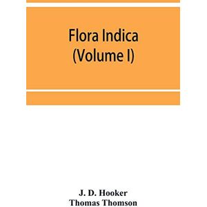 D Hooker, J Flora indica: being a systematic account of the plants of British India, together with observations on the structure and affinities of their natural orders and genera (Volume I) D Hooker, J Flora indica: being a systematic account of the plants of British India, together with observations on the structure and affinities of their natural orders and genera (Volume I)