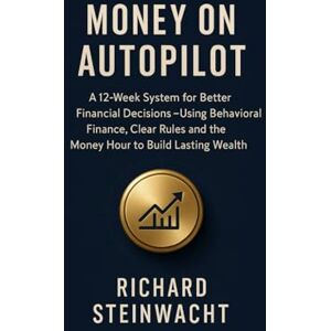 Steinwacht, Richard Money on Autopilot: Better Financial Decisions in 12 Weeks, Using Behavioral Finance, Clear Rules and the Money Hour for Sustainable Wealth Building Steinwacht, Richard Money on Autopilot: Better Financial Decisions in 12 Weeks, Using Behavioral Finance, Clear Rules and the Money Hour for Sustainable Wealth Building