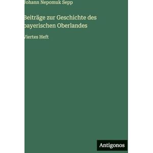 Sepp, Johann Nepomuk Beiträge zur Geschichte des bayerischen Oberlandes: Viertes Heft Sepp, Johann Nepomuk Beiträge zur Geschichte des bayerischen Oberlandes: Viertes Heft