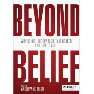 Morrish, Andrew Beyond Belief: Why school accountability is broken and how to fix it Morrish, Andrew Beyond Belief: Why school accountability is broken and how to fix it