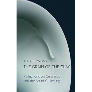 Weiss, Allen S. The Grain of the Clay: Reflections on Ceramics and the Art of Collecting Weiss, Allen S. The Grain of the Clay: Reflections on Ceramics and the Art of Collecting