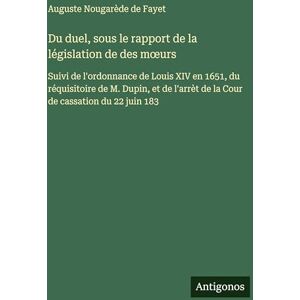 Nougarède de Fayet, Auguste Du duel, sous le rapport de la législation de des moeurs: Suivi de l'ordonnance de Louis XIV en 1651, du réquisitoire de M. Dupin, et de l'arrèt de la Cour de cassation du 22 juin 183 Nougarède de Fayet, Auguste Du duel, sous le rapport de la législation de des moeurs: Suivi de l'ordonnance de Louis XIV en 1651, du réquisitoire de M. Dupin, et de l'arrèt de la Cour de cassation du 22 juin 183