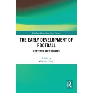 The Early Development of Football: Contemporary Debates (Routledge Research in Sports History) The Early Development of Football: Contemporary Debates (Routledge Research in Sports History)