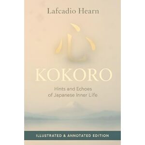 Hearn, Lafcadio Kokoro: Hints and Echoes of Japanese Inner Life Illustrated & Annotated Edition Hearn, Lafcadio Kokoro: Hints and Echoes of Japanese Inner Life Illustrated & Annotated Edition