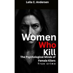 Andersen, Leila C. Women Who Kill: Inside the Minds of Female Serial Killers Andersen, Leila C. Women Who Kill: Inside the Minds of Female Serial Killers