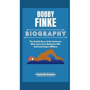 M. Freeman, Charles BOBBY FINKE BIOGRAPHY: The Untold Story of the Swimmer Who Came from Behind to Win Gold and Inspire Millions M. Freeman, Charles BOBBY FINKE BIOGRAPHY: The Untold Story of the Swimmer Who Came from Behind to Win Gold and Inspire Millions