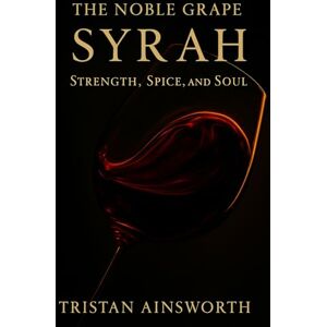 Ainsworth, Tristan The Noble Grape: Syrah – Strength, Spice, and Soul Ainsworth, Tristan The Noble Grape: Syrah – Strength, Spice, and Soul