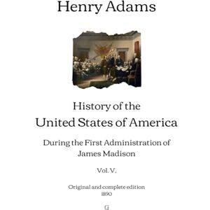 Adams, Henry History of the United States of America: During the First Administration of James Madison (Vol. V.) Original and complete edition (1890) Adams, Henry History of the United States of America: During the First Administration of James Madison (Vol. V.) Original and complete edition (1890)