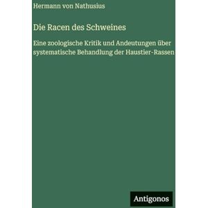 Nathusius, Hermann Von Die Racen des Schweines: Eine zoologische Kritik und Andeutungen über systematische Behandlung der Haustier-Rassen Nathusius, Hermann Von Die Racen des Schweines: Eine zoologische Kritik und Andeutungen über systematische Behandlung der Haustier-Rassen
