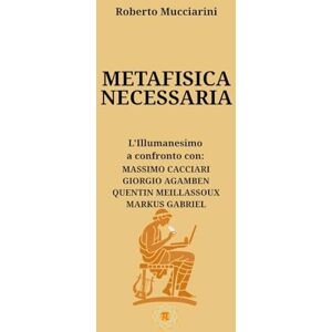 Mucciarini, Roberto METAFISICA NECESSARIA: L’Illumanesimo a confronto con: MASSIMO CACCIARI, GIORGIO AGAMBEN, QUENTIN MEILLASSOUX, MARKUS GABRIEL Mucciarini, Roberto METAFISICA NECESSARIA: L’Illumanesimo a confronto con: MASSIMO CACCIARI, GIORGIO AGAMBEN, QUENTIN MEILLASSOUX, MARKUS GABRIEL