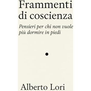 Lori, Alberto Frammenti di coscienza: Pensieri per chi non vuole più dormire in piedi Lori, Alberto Frammenti di coscienza: Pensieri per chi non vuole più dormire in piedi