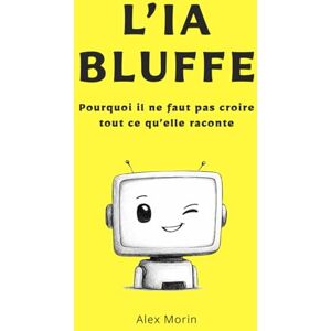 Morin, Alex L'IA bluffe: Pourquoi il ne faut pas croire tout ce qu’elle raconte Morin, Alex L'IA bluffe: Pourquoi il ne faut pas croire tout ce qu’elle raconte