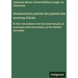 Guillaume Laugier de Chartrouse Nomenclature patoise des plantes des environs d'Arles: Et leur concordance avec les noms français, la synonimie latine des auteurs, et les familles naturelles Guillaume Laugier de Chartrouse Nomenclature patoise des plantes des environs d'Arles: Et leur concordance avec les noms français, la synonimie latine des auteurs, et les familles naturelles
