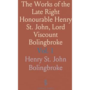 Henry St. John, Bolingbroke The Works of the Late Right Honourable Henry St. John, Lord Viscount Bolingbroke Henry St. John, Bolingbroke The Works of the Late Right Honourable Henry St. John, Lord Viscount Bolingbroke
