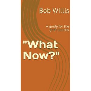 Willis, Bob What Now?": A guide for the grief journey Willis, Bob What Now?": A guide for the grief journey