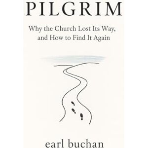 Buchan, Earl Pilgrim: Why the church lost its way, and how to find it again Buchan, Earl Pilgrim: Why the church lost its way, and how to find it again